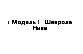  › Модель ­ Шевроле-Нива 